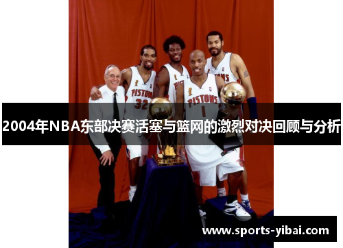 2004年NBA东部决赛活塞与篮网的激烈对决回顾与分析
